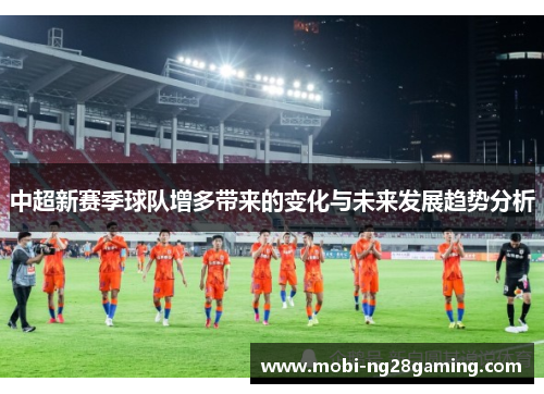中超新赛季球队增多带来的变化与未来发展趋势分析 中超新赛季球队增多带来的变化与未来发展趋势分析