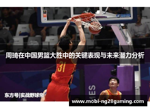 周琦在中国男篮大胜中的关键表现与未来潜力分析