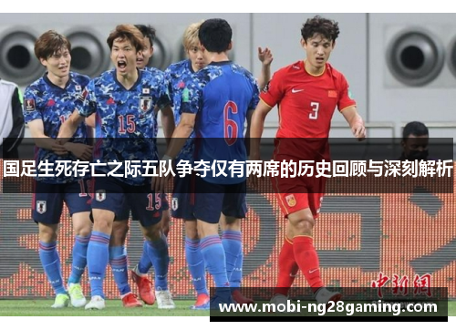 国足生死存亡之际五队争夺仅有两席的历史回顾与深刻解析 国足生死存亡之际五队争夺仅有两席的历史回顾与深刻解析