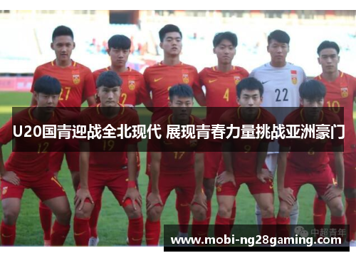 U20国青迎战全北现代 展现青春力量挑战亚洲豪门 U20国青迎战全北现代 展现青春力量挑战亚洲豪门