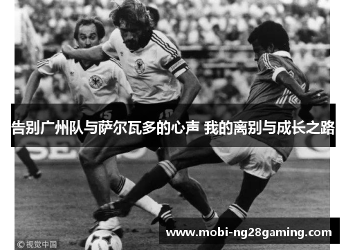 告别广州队与萨尔瓦多的心声 我的离别与成长之路 告别广州队与萨尔瓦多的心声 我的离别与成长之路
