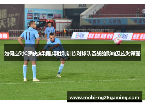 如何应对C罗缺席利雅得胜利训练对球队备战的影响及应对策略 如何应对C罗缺席利雅得胜利训练对球队备战的影响及应对策略
