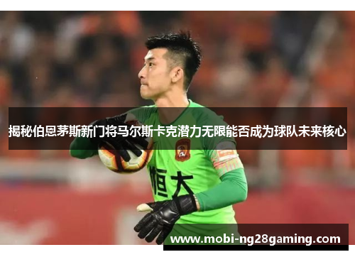 揭秘伯恩茅斯新门将马尔斯卡克潜力无限能否成为球队未来核心 揭秘伯恩茅斯新门将马尔斯卡克潜力无限能否成为球队未来核心