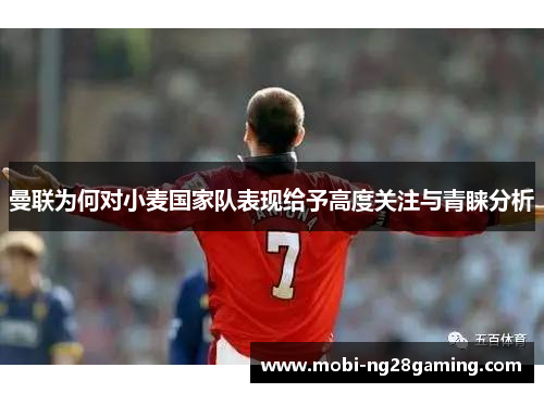 曼联为何对小麦国家队表现给予高度关注与青睐分析