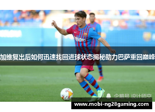 加维复出后如何迅速找回进球状态揭秘助力巴萨重回巅峰 加维复出后如何迅速找回进球状态揭秘助力巴萨重回巅峰