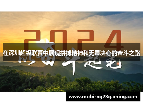 在深圳超级联赛中展现拼搏精神和无畏决心的奋斗之路 在深圳超级联赛中展现拼搏精神和无畏决心的奋斗之路
