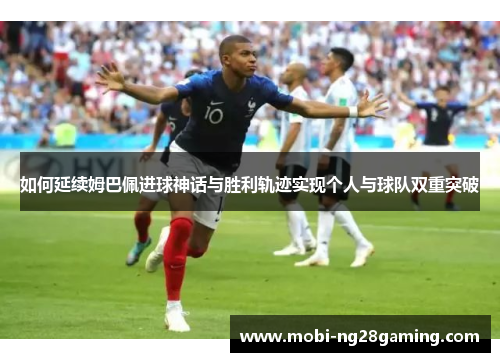 如何延续姆巴佩进球神话与胜利轨迹实现个人与球队双重突破 如何延续姆巴佩进球神话与胜利轨迹实现个人与球队双重突破