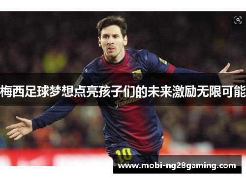 梅西足球梦想点亮孩子们的未来激励无限可能 梅西足球梦想点亮孩子们的未来激励无限可能
