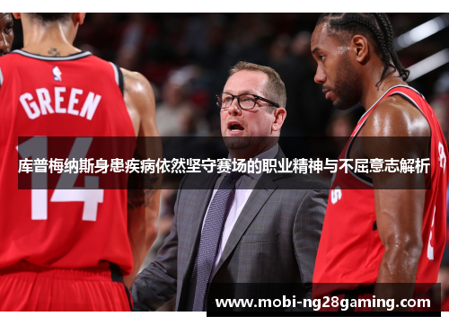 库普梅纳斯身患疾病依然坚守赛场的职业精神与不屈意志解析 库普梅纳斯身患疾病依然坚守赛场的职业精神与不屈意志解析