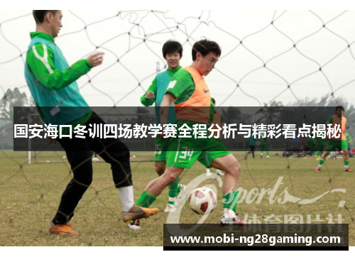 国安海口冬训四场教学赛全程分析与精彩看点揭秘 国安海口冬训四场教学赛全程分析与精彩看点揭秘
