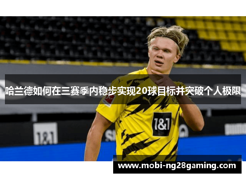 哈兰德如何在三赛季内稳步实现20球目标并突破个人极限 哈兰德如何在三赛季内稳步实现20球目标并突破个人极限