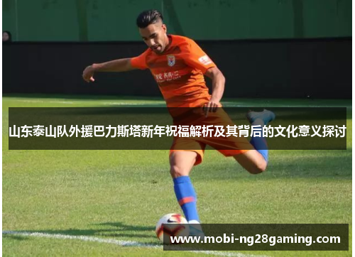 山东泰山队外援巴力斯塔新年祝福解析及其背后的文化意义探讨 山东泰山队外援巴力斯塔新年祝福解析及其背后的文化意义探讨