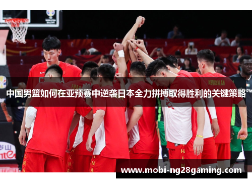 中国男篮如何在亚预赛中逆袭日本全力拼搏取得胜利的关键策略 中国男篮如何在亚预赛中逆袭日本全力拼搏取得胜利的关键策略