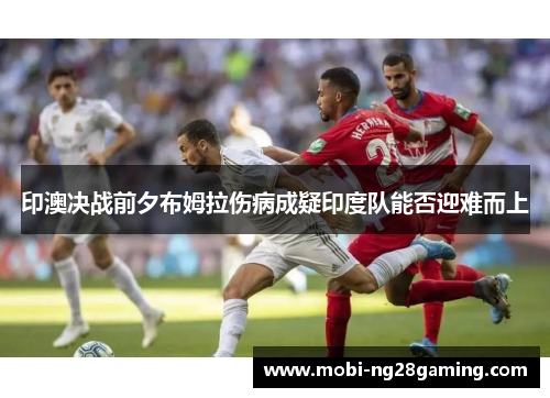 印澳决战前夕布姆拉伤病成疑印度队能否迎难而上 印澳决战前夕布姆拉伤病成疑印度队能否迎难而上