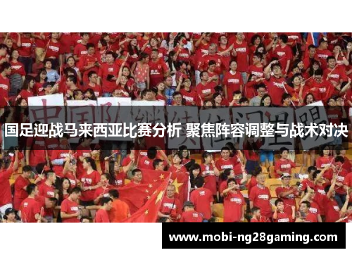 国足迎战马来西亚比赛分析 聚焦阵容调整与战术对决 国足迎战马来西亚比赛分析 聚焦阵容调整与战术对决