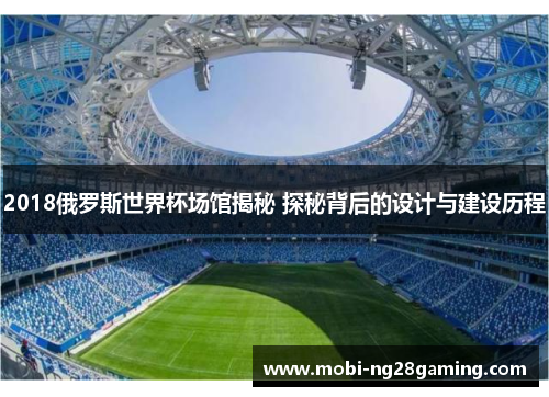 2018俄罗斯世界杯场馆揭秘 探秘背后的设计与建设历程