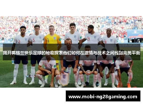 揭开英格兰快乐足球的秘密探索他们如何在激情与战术之间找到完美平衡 揭开英格兰快乐足球的秘密探索他们如何在激情与战术之间找到完美平衡