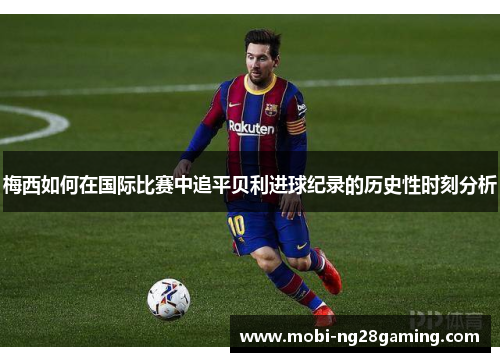 梅西如何在国际比赛中追平贝利进球纪录的历史性时刻分析 梅西如何在国际比赛中追平贝利进球纪录的历史性时刻分析