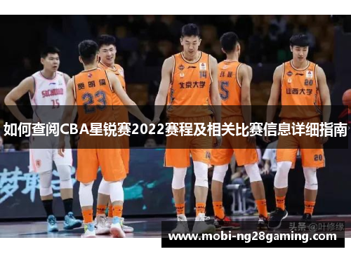 如何查阅CBA星锐赛2022赛程及相关比赛信息详细指南 如何查阅CBA星锐赛2022赛程及相关比赛信息详细指南