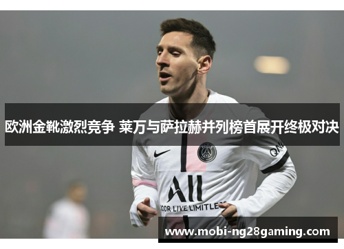 欧洲金靴激烈竞争 莱万与萨拉赫并列榜首展开终极对决 欧洲金靴激烈竞争 莱万与萨拉赫并列榜首展开终极对决