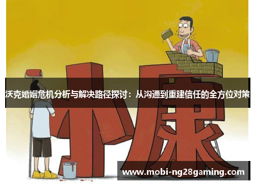 沃克婚姻危机分析与解决路径探讨:从沟通到重建信任的全方位对策 沃克婚姻危机分析与解决路径探讨:从沟通到重建信任的全方位对策