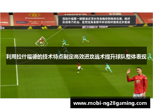 利用拉什福德的技术特点制定高效进攻战术提升球队整体表现 利用拉什福德的技术特点制定高效进攻战术提升球队整体表现
