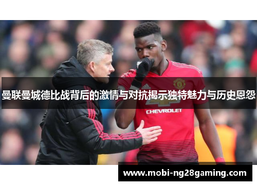 曼联曼城德比战背后的激情与对抗揭示独特魅力与历史恩怨 曼联曼城德比战背后的激情与对抗揭示独特魅力与历史恩怨