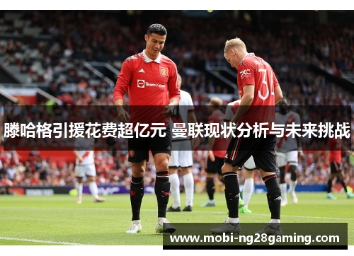 滕哈格引援花费超亿元 曼联现状分析与未来挑战 滕哈格引援花费超亿元 曼联现状分析与未来挑战