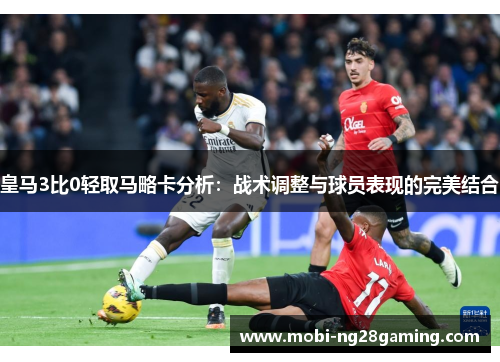 皇马3比0轻取马略卡分析:战术调整与球员表现的完美结合 皇马3比0轻取马略卡分析:战术调整与球员表现的完美结合