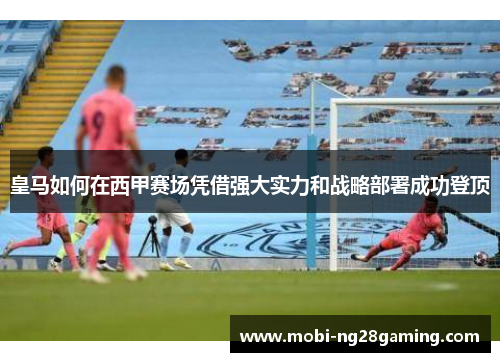 皇马如何在西甲赛场凭借强大实力和战略部署成功登顶 皇马如何在西甲赛场凭借强大实力和战略部署成功登顶