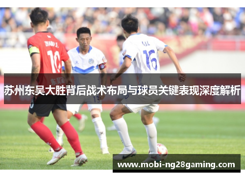 苏州东吴大胜背后战术布局与球员关键表现深度解析 苏州东吴大胜背后战术布局与球员关键表现深度解析