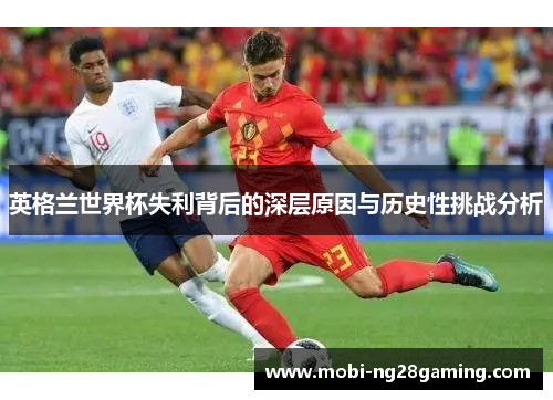 英格兰世界杯失利背后的深层原因与历史性挑战分析 英格兰世界杯失利背后的深层原因与历史性挑战分析