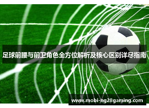 足球前腰与前卫角色全方位解析及核心区别详尽指南