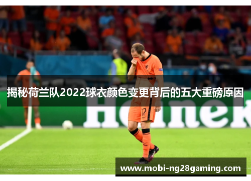 揭秘荷兰队2022球衣颜色变更背后的五大重磅原因