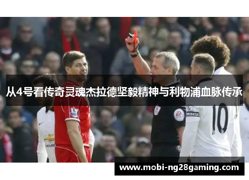 从4号看传奇灵魂杰拉德坚毅精神与利物浦血脉传承 从4号看传奇灵魂杰拉德坚毅精神与利物浦血脉传承