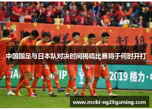 中国国足与日本队对决时间揭晓比赛将于何时开打 中国国足与日本队对决时间揭晓比赛将于何时开打