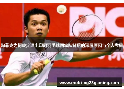 陶菲克为何决定退出印尼羽毛球国家队背后的深层原因与个人考量