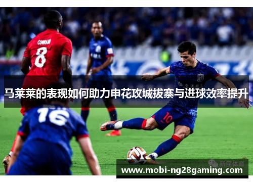 马莱莱的表现如何助力申花攻城拔寨与进球效率提升 马莱莱的表现如何助力申花攻城拔寨与进球效率提升