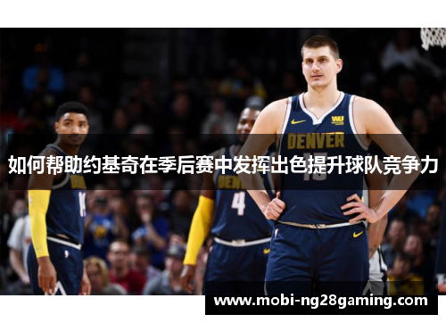 如何帮助约基奇在季后赛中发挥出色提升球队竞争力 如何帮助约基奇在季后赛中发挥出色提升球队竞争力