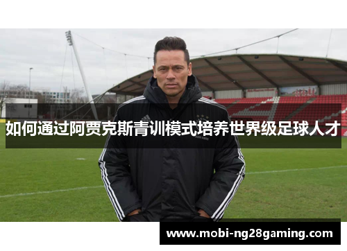 如何通过阿贾克斯青训模式培养世界级足球人才