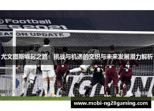 尤文图斯崛起之路:挑战与机遇的交织与未来发展潜力解析 尤文图斯崛起之路:挑战与机遇的交织与未来发展潜力解析