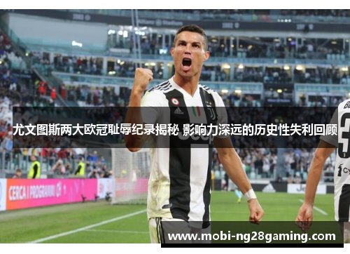 尤文图斯两大欧冠耻辱纪录揭秘 影响力深远的历史性失利回顾