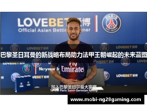 巴黎圣日耳曼的新战略布局助力法甲王朝崛起的未来蓝图 巴黎圣日耳曼的新战略布局助力法甲王朝崛起的未来蓝图