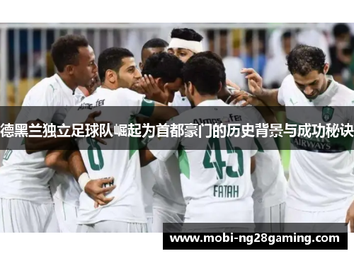 德黑兰独立足球队崛起为首都豪门的历史背景与成功秘诀 德黑兰独立足球队崛起为首都豪门的历史背景与成功秘诀