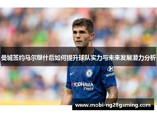 曼城签约马尔穆什后如何提升球队实力与未来发展潜力分析 曼城签约马尔穆什后如何提升球队实力与未来发展潜力分析