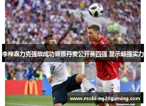 李梓嘉力克强敌成功晋级丹麦公开赛四强 显示超强实力