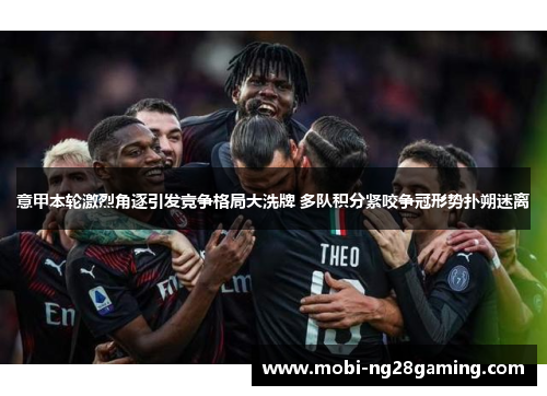 意甲本轮激烈角逐引发竞争格局大洗牌 多队积分紧咬争冠形势扑朔迷离 意甲本轮激烈角逐引发竞争格局大洗牌 多队积分紧咬争冠形势扑朔迷离
