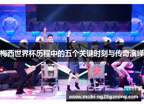 梅西世界杯历程中的五个关键时刻与传奇演绎 梅西世界杯历程中的五个关键时刻与传奇演绎