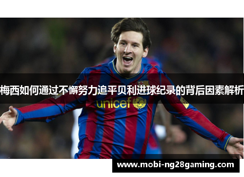 梅西如何通过不懈努力追平贝利进球纪录的背后因素解析 梅西如何通过不懈努力追平贝利进球纪录的背后因素解析