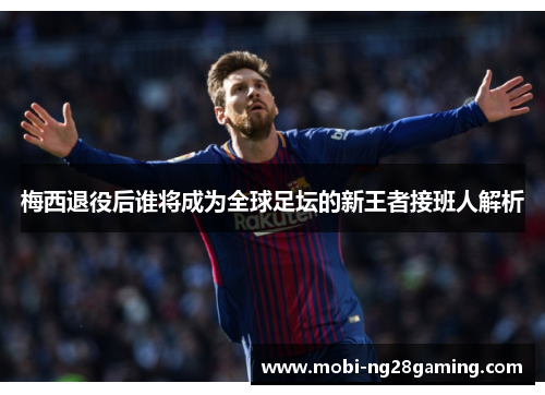 梅西退役后谁将成为全球足坛的新王者接班人解析 梅西退役后谁将成为全球足坛的新王者接班人解析